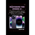 Mastering the iPhone 15: A Comprehensive Guide for Beginners and Experts on how to use your iPhone 15, iPhone Pro, and 15 Promax - Paperback