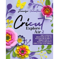 Cricut Explore Air 2: The Ultimate Beginners Guide to Master Your Cricut: Project Ideas, As Well As Creative Cricut Tips and Tricks - Paperback