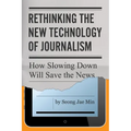 Rethinking the New Technology of Journalism: How Slowing Down Will Save the News - Hardcover