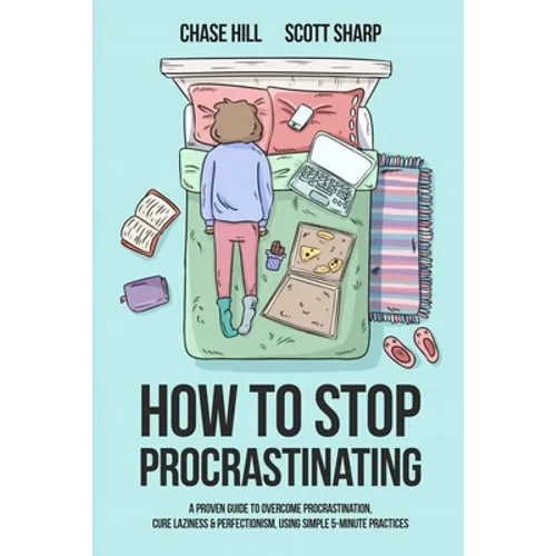 How to Stop Procrastinating: A Proven Guide to Overcome Procrastination, Cure Laziness & Perfectionism, Using Simple 5-Minute Practices - Paperback