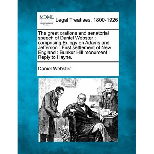 The Great Orations and Senatorial Speech of Daniel Webster: Comprising Eulogy on Adams and Jefferson: First Settlement of New England: Bunker Hill Mon - Paperback
