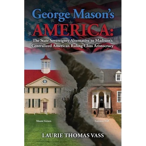 George Mason's America: The State Sovereignty Alternative to Madison's Centralized American Ruling Class Aristocracy: The State Sovereignty Alternativ - Paperback