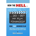 HOW THE HELL... Do I Get My Film Financed?: Book Four: BUSINESS PLAN: How To Create The Perfect Business Plan To Raise Funding For Your Film Or TV Sho - Paperback