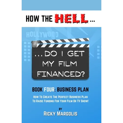 HOW THE HELL... Do I Get My Film Financed?: Book Four: BUSINESS PLAN: How To Create The Perfect Business Plan To Raise Funding For Your Film Or TV Sho - Paperback
