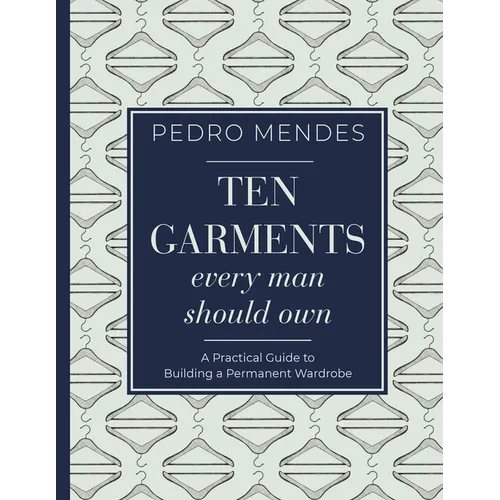 Ten Garments Every Man Should Own: A Practical Guide to Building a Permanent Wardrobe - Hardcover