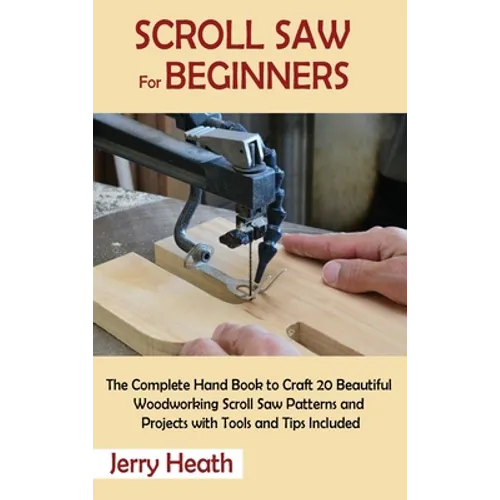 Scroll Saw for Beginners: The Complete Hand Book to Craft 20 Beautiful Woodworking Scroll Saw Patterns and Projects with Tools and Tips Included - Hardcover