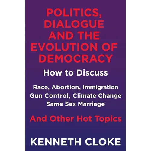 Politics, Dialogue and the Evolution of Democracy: How to Discuss Race, Abortion, Immigration, Gun Control, Climate Change, Same Sex Marriage and Othe - Paperback