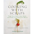 Cooking with Scraps: Turn Your Peels, Cores, Rinds, and Stems Into Delicious Meals - Hardcover