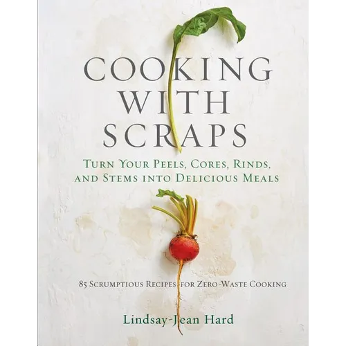 Cooking with Scraps: Turn Your Peels, Cores, Rinds, and Stems Into Delicious Meals - Hardcover