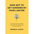 How Not To Get Screwed By Your Lawyer: A System for Business Owners to Manage Costs, Reduce Stress & Take Back Control - Hardcover