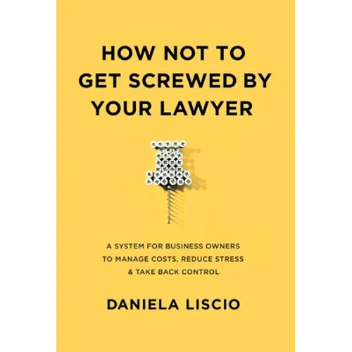 How Not To Get Screwed By Your Lawyer: A System for Business Owners to Manage Costs, Reduce Stress & Take Back Control - Hardcover