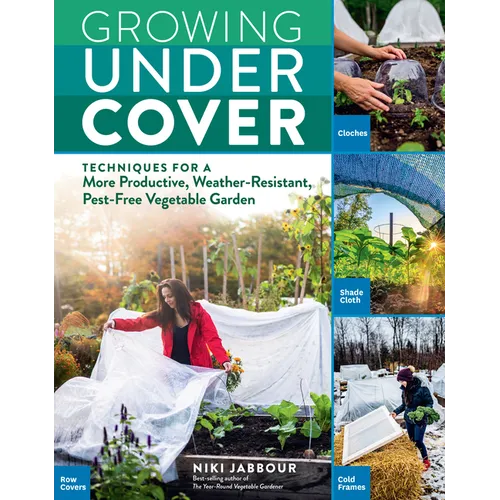 Growing Under Cover: Techniques for a More Productive, Weather-Resistant, Pest-Free Vegetable Garden - Paperback