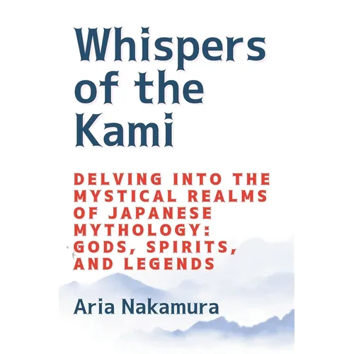 Whispers of the Kami: Delving into the Mystical Realms of Japanese Mythology: Gods, Spirits, and Legends - Paperback