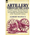 Artillery Through the Ages: a History of the Development and Use of Cannons, Mortars, Rockets & Projectiles from Earliest Times to the Nineteenth Cent - Hardcover