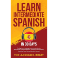 Learn Intermediate Spanish In 30 Days: The Beginners Language Learning Accelerator- Short Stories, Common Phrases, Grammar, Conversations, Essential T - Paperback