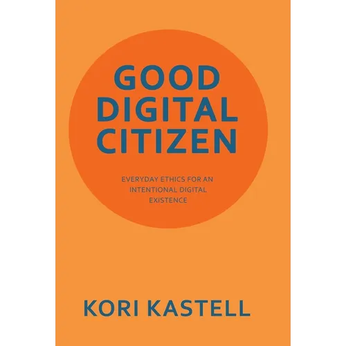 Good Digital Citizen: Everyday Ethics for an Intentional Digital Existence - Hardcover