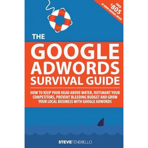The Google AdWords Survival Guide: How To Keep Your Head Above Water, Outsmart Your Competitors, Prevent Bleeding Budget and Grow Your Local Business - Paperback