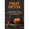 Fruit Detox: Learn how to do an easy fruit detox cleanse, lose weight, and feel better fast! - Paperback