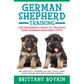 German Shepherd Training: The Beginner's Guide to Training Your German Shepherd Puppy: Includes Potty Training, Sit, Stay, Fetch, Drop, Leash Training - Paperback
