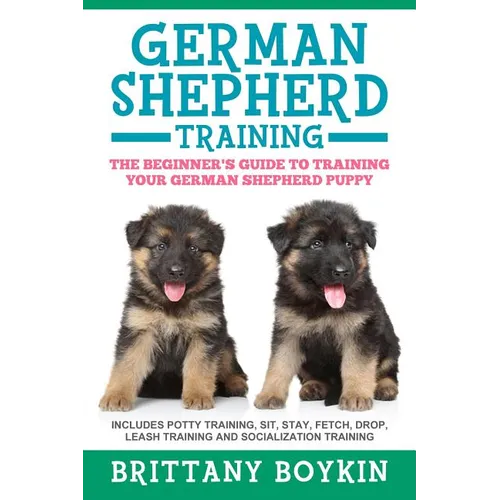 German Shepherd Training: The Beginner's Guide to Training Your German Shepherd Puppy: Includes Potty Training, Sit, Stay, Fetch, Drop, Leash Training - Paperback