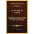 Jackson And New Orleans: An Authentic Narrative Of The Memorable Achievements Of The American Army, Under Andrew Jackson, Before New Orleans, I - Paperback