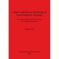 Copper and Bronze Metallurgy in Late Prehistoric Xinjiang: Its cultural context and relationship with neighbouring regions - Paperback