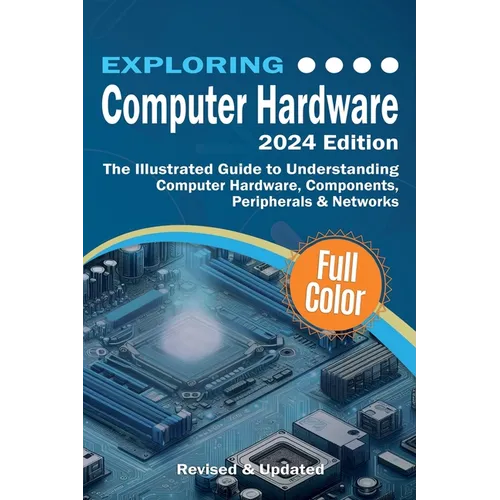 Exploring Computer Hardware - 2024 Edition: The Illustrated Guide to Understanding Computer Hardware, Components, Peripherals & Networks - Paperback
