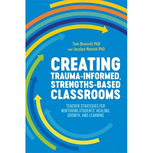 Creating Trauma-Informed, Strengths-Based Classrooms: Teacher Strategies for Nurturing Students' Healing, Growth, and Learning - Paperback