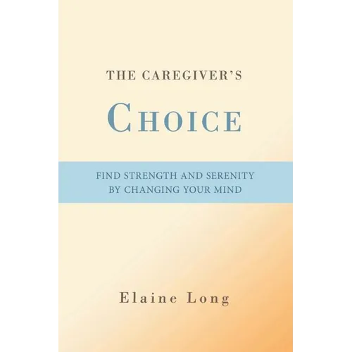 The Caregiver's Choice: Find Strength and Serenity by Changing Your Mind - Paperback