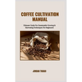 Coffee Cultivation Manual: Ultimate Guide For Sustainable Growing & Harvesting Techniques For Beginners - Paperback