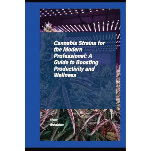 Cannabis Strains For The Modern Professional: A Guide To Boosting Productivity And Wellness - Paperback