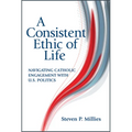 A Consistent Ethic of Life: Navigating Catholic Engagement with U.S. Politics - Paperback