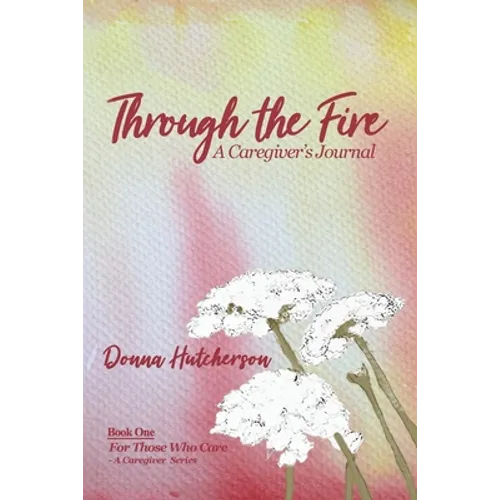 Through the Fire: A Caregiver's Journal: A Caregivers Journal:: A Caregiver's Journal - Paperback