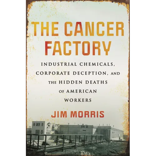 The Cancer Factory: Industrial Chemicals, Corporate Deception, and the Hidden Deaths of American Workers - Hardcover