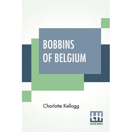 Bobbins Of Belgium: A Book Of Belgian Lace, Lace-Workers, Lace-Schools And Lace-Villages - Paperback