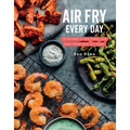 Air Fry Every Day: 75 Recipes to Fry, Roast, and Bake Using Your Air Fryer: A Cookbook - Hardcover
