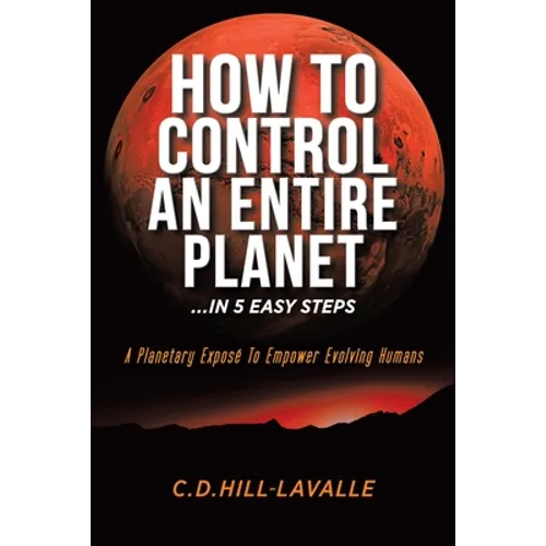 How to Control an Entire Planet ...in 5 Easy Steps: A Planetary Exposé to Empower Evolving Humans - Paperback