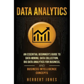Data Analytics: An Essential Beginner's Guide To Data Mining, Data Collection, Big Data Analytics For Business, And Business Intelligence Concepts - Paperback