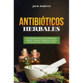 Antibióticos Herbales: Una Completa Guía para Principiantes para Aprender a Elaborar Antibióticos de Hierbas Eficaces para Curar las Dolencias Diarias - Paperback