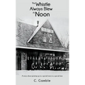 The Whistle Always Blew At Noon: A story about growing up in a special town in a special time - Paperback