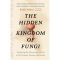 The Hidden Kingdom of Fungi: Exploring the Microscopic World in Our Forests, Homes, and Bodies - Paperback