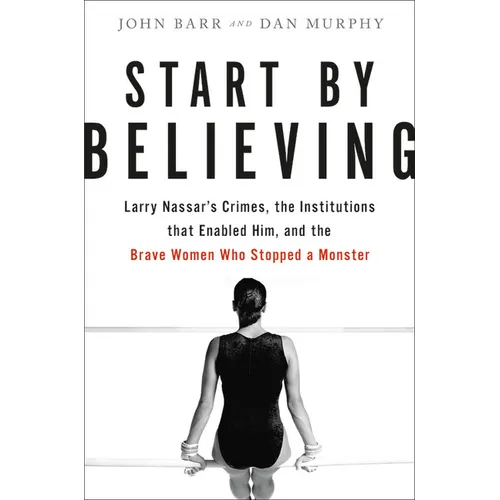 Start by Believing: Larry Nassar's Crimes, the Institutions That Enabled Him, and the Brave Women Who Stopped a Monster - Hardcover