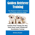 Golden Retriever Training: The Beginner's Guide to Training Your Golden Retriever Puppy: Includes Potty Training, Sit, Stay, Fetch, Drop, Leash Traini - Paperback