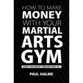 How To Make Money With Your Martial Arts Gym: Even If You Haven't Won Anything Yet - Paperback