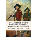 What Shall We Do Now: Five Hundred Games and Pastimes - Paperback
