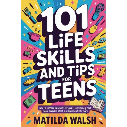 101 Life Skills and Tips for Teens - How to succeed in school, boost your self-confidence, set goals, save money, cook, clean, start a business and lo - Paperback