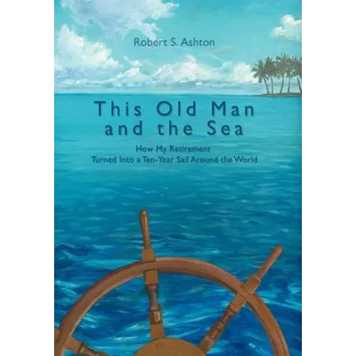 This Old Man and the Sea: How My Retirement Turned Into a Ten-Year Sail Around the World - Hardcover