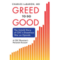 Greed to Do Good: The Untold Story of CDC's Disastrous War on Opioids: A CDC Physician's Personal Account - Hardcover