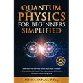 Quantum Physics for Beginners Simplified: Understand the Subatomic World, Apply Basic Concepts to Everyday Life, and Expand Your Consciousness & World - Paperback