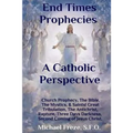 End Times Prophecies A Catholic Perspective: Church Prophecy, The Bible, The Mystics, & Saints - Paperback